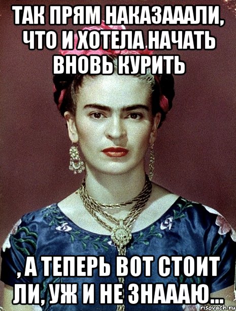 Так прям наказааали, что и хотела начать вновь курить , а теперь вот стоит ли, уж и не знаааю...