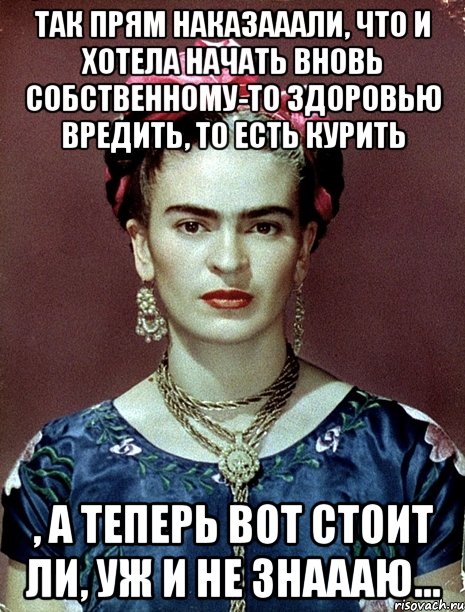 Так прям наказааали, что и хотела начать вновь собственному-то здоровью вредить, то есть курить , а теперь вот стоит ли, уж и не знаааю...