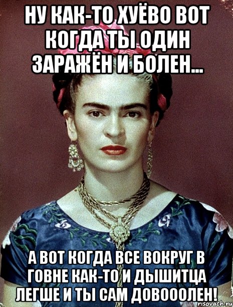 Ну как-то хуёво вот когда ты один заражён и болен... А вот когда все вокруг в говне как-то и дышитца легше и ты сам довооолен!