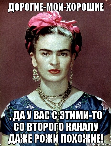 Дорогие-мои-хорошие , да у вас с этими-то со второго каналу даже рожи похожие!