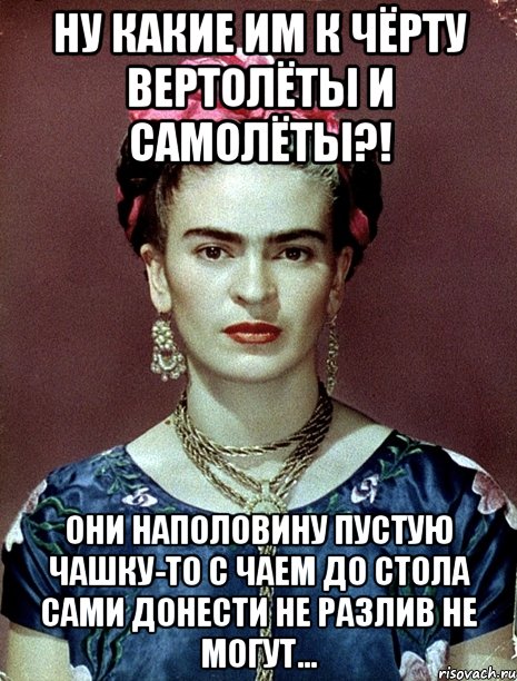 Ну какие им к чёрту вертолёты и самолёты?! Они наполовину пустую чашку-то с чаем до стола сами донести не разлив не могут...