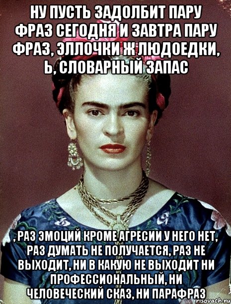 Ну пусть задолбит пару фраз сегодня и завтра пару фраз, Эллочки ж людоедки, Ь, словарный запас , раз эмоций кроме агресии у него нет, раз думать не получается, раз не выходит, ни в какую не выходит ни профессиональный, ни человеческий сказ, ни парафраз