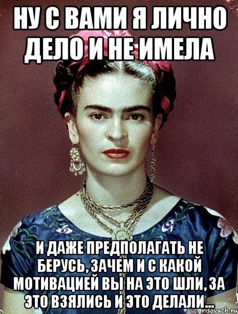 Ну с вами я лично дело и не имела и даже предполагать не берусь, зачем и с какой мотивацией вы на это шли, за это взялись и это делали...