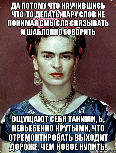 Да потому что научившись что-то делать, пару слов не понимая смысла связывать и шаблонно говорить ощущают себя такими, Ь, невьебенно крутыми, что отремонтировать выходит дороже, чем новое купить!