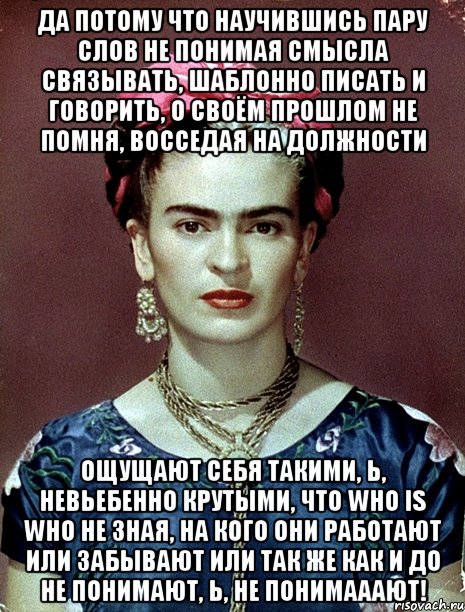 Да потому что научившись пару слов не понимая смысла связывать, шаблонно писать и говорить, о своём прошлом не помня, восседая на должности ощущают себя такими, Ь, невьебенно крутыми, что who is who не зная, на кого они работают или забывают или так же как и до не понимают, Ь, не понимааают!