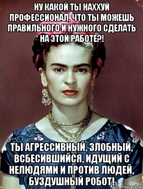 Ну какой ты наххуй профессионал, что ты можешь правильного и нужного сделать на этой работе?! Ты агрессивный, злобный, всбесившийся, идущий с нелюдями и против людей, буздушный робот!