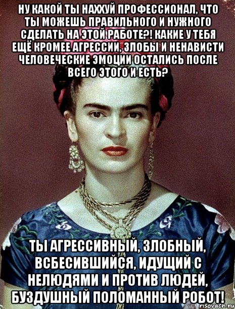 Ну какой ты наххуй профессионал, что ты можешь правильного и нужного сделать на этой работе?! Какие у тебя ещё кромее агрессии, злобы и ненависти человеческие эмоции остались после всего этого и есть? Ты агрессивный, злобный, всбесившийся, идущий с нелюдями и против людей, буздушный поломанный робот!