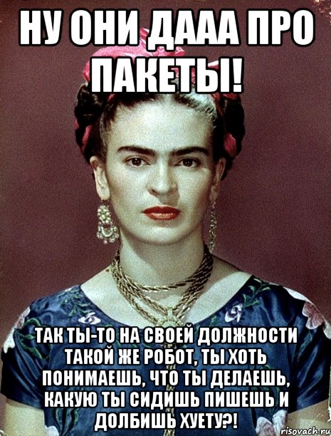 Ну они дааа про пакеты! Так ты-то на своей должности такой же робот, ты хоть понимаешь, что ты делаешь, какую ты сидишь пишешь и долбишь хуету?!