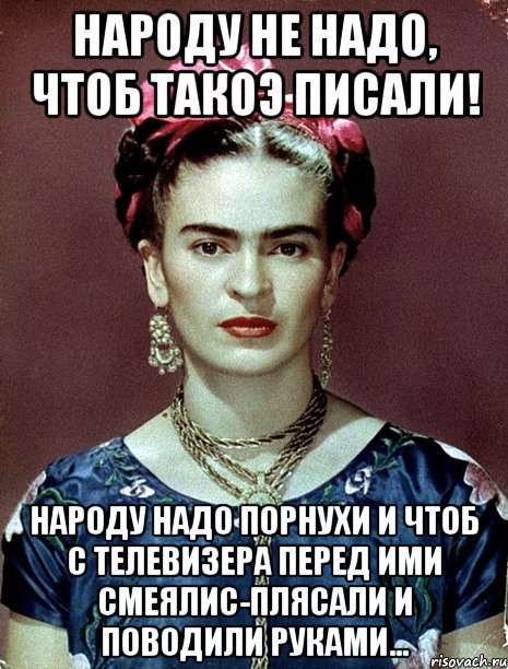Народу не надо, чтоб такоэ писали! Народу надо порнухи и чтоб с телевизера перед ими смеялис-плясали и поводили руками...