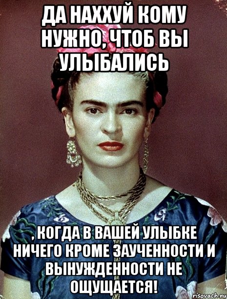 Да наххуй кому нужно, чтоб вы улыбались , когда в вашей улыбке ничего кроме заученности и вынужденности не ощущается!