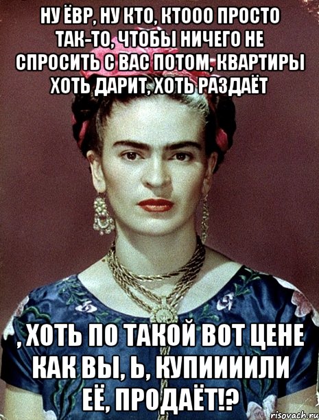 Ну ёвр, ну кто, ктооо просто так-то, чтобы ничего не спросить с вас потом, квартиры хоть дарит, хоть раздаёт , хоть по такой вот цене как вы, Ь, купиииили её, продаёт!?