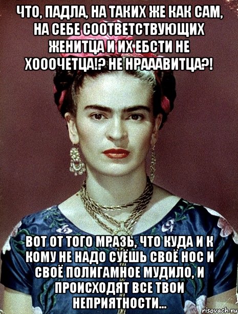 Что, падла, на таких же как сам, на себе соответствующих женитца и их ебсти не хооочетца!? Не нрааавитца?! Вот от того мразь, что куда и к кому не надо суёшь своё нос и своё полигамное мудило, и происходят все твои неприятности...