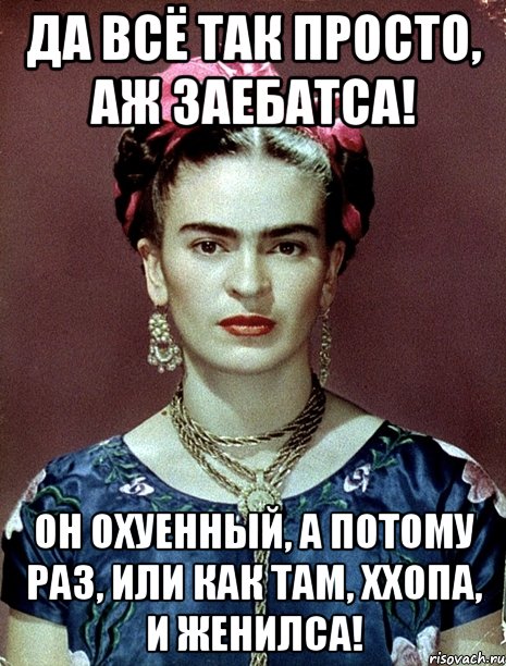 Да всё так просто, аж заебатса! Он охуенный, а потому раз, или как там, ххопа, и женилса!