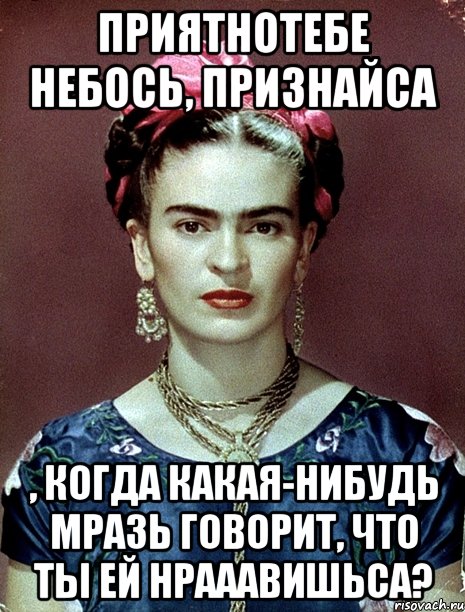 Приятнотебе небось, признайса , когда какая-нибудь мразь говорит, что ты ей нрааавишьса?