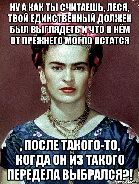 Ну а как ты считаешь, Леся, твой единственный должен был выглядеть и что в нём от прежнего могло остатся , после такого-то, когда он из такого передела выбрался?!, Мем Magdalena Carmen Frieda Kahlo Ca
