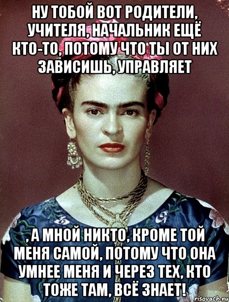 Ну тобой вот родители, учителя, начальник ещё кто-то, потому что ты от них зависишь, управляет , а мной никто, кроме той меня самой, потому что она умнее меня и через тех, кто тоже там, всё знает!