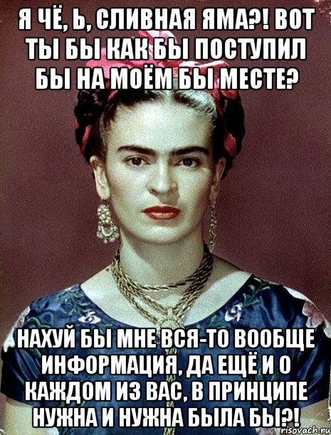 Я чё, Ь, сливная яма?! Вот ты бы как бы поступил бы на моём бы месте? Нахуй бы мне вся-то вообще информация, да ещё и о каждом из вас, в принципе нужна и нужна была бы?!