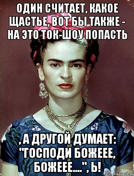 Один считает, какое щастье, вот бы также - на это ток-шоу попасть , а другой думает: "Господи Божеее, Божеее....", Ь!, Мем Magdalena Carmen Frieda Kahlo Ca