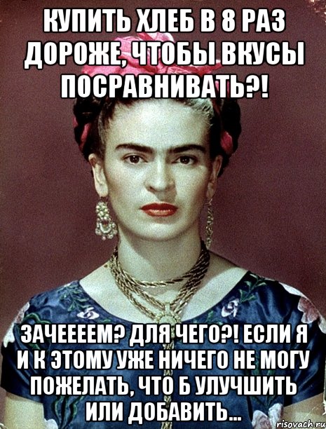 Купить хлеб в 8 раз дороже, чтобы вкусы посравнивать?! Зачеееем? Для чего?! Если я и к этому уже ничего не могу пожелать, что б улучшить или добавить...