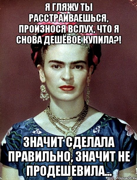 Я гляжу ты расстраиваешься, произнося вслух, что я снова дешёвое купила?! Значит сделала правильно, значит не продешевила...