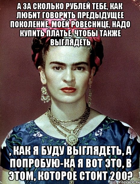 А за сколько рублей тебе, как любит говорить предыдущее поколение, моей ровеснице, надо купить платье, чтобы также выглядеть , как я буду выглядеть, а попробую-ка я вот это, в этом, которое стоит 200?