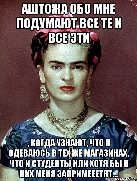 АШТОЖА обо мне подумают все те и все эти , когда узнают, что я одеваюсь в тех же магазинах, что и студенты или хотя бы в них меня запримееетят...