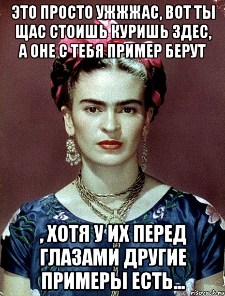 Это просто ужжжас, вот ты щас стоишь куришь здес, а оне с тебя пример берут , хотя у их перед глазами другие примеры есть...