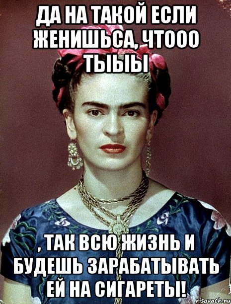 Да на такой если женишьса, чтооо тыыы , так всю жизнь и будешь зарабатывать ей на сигареты!, Мем Magdalena Carmen Frieda Kahlo Ca