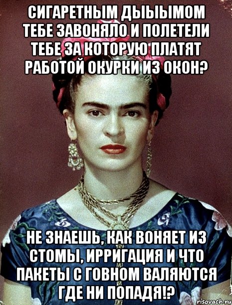 Сигаретным дыыымом тебе завоняло и полетели тебе за которую платят работой окурки из окон? Не знаешь, как воняет из стомы, ирригация и что пакеты с говном валяются где ни попадя!?