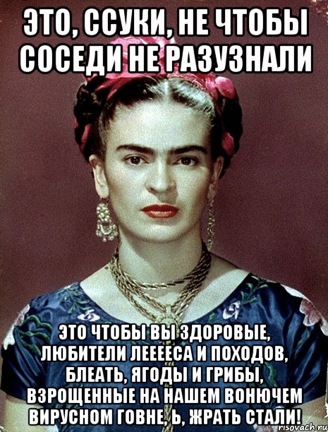 Это, ссуки, не чтобы соседи не разузнали Это чтобы вы здоровые, любители лееееса и походов, блеать, ягоды и грибы, взрощенные на нашем вонючем вирусном говне, Ь, жрать стали!