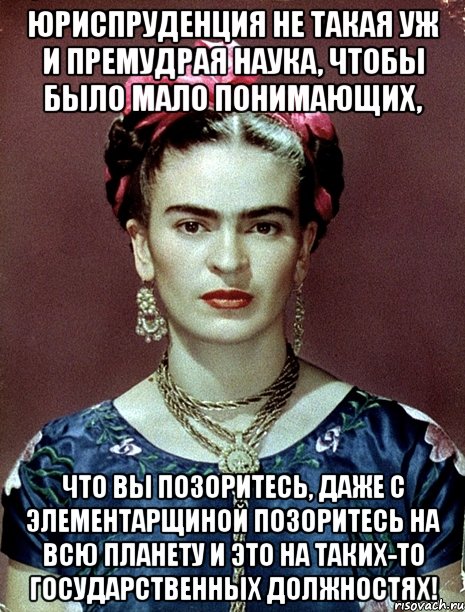 Юриспруденция не такая уж и премудрая наука, чтобы было мало понимающих, что вы позоритесь, даже с элементарщиной позоритесь на всю планету и это на таких-то государственных должностях!, Мем Magdalena Carmen Frieda Kahlo Ca