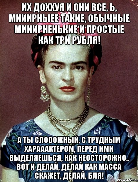 Их доххуя и они все, Ь, мииирныее такие, обычные мииирненькие и простые как три рубля! А ты слооожный, с трудным харааактером, перед ими выделяешься, как неосторожно.. Вот и делай, делай как масса скажет, делай, бля!, Мем Magdalena Carmen Frieda Kahlo Ca