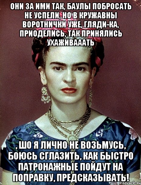 Они за ими так, баулы побросать не успели, но в кружавны воротнички уже, гляди-ка, приоделись, так принялись ухаживааать , шо я лично не возьмусь, боюсь сглазить, как быстро патронажные пойдут на поправку, предсказывать!, Мем Magdalena Carmen Frieda Kahlo Ca