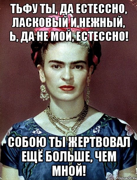 Тьфу ты, да естессно, ласковый и нежный, Ь, да не мой, естессно! Собою ты жертвовал ещё больше, чем мной!, Мем Magdalena Carmen Frieda Kahlo Ca