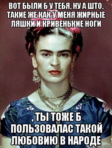 Вот были б у тебя, ну а што, такие же как у меня жирные ляшки и кривенькие ноги , ты тоже б пользовалас такой любовию в народе, Мем Magdalena Carmen Frieda Kahlo Ca