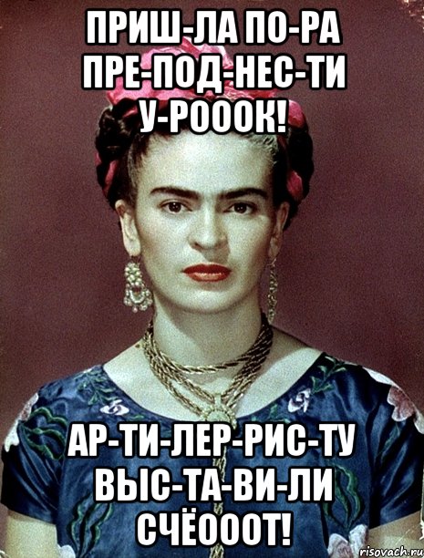 приш-ла по-ра пре-под-нес-ти у-рооок! ар-ти-лер-рис-ту выс-та-ви-ли счёооот!, Мем Magdalena Carmen Frieda Kahlo Ca