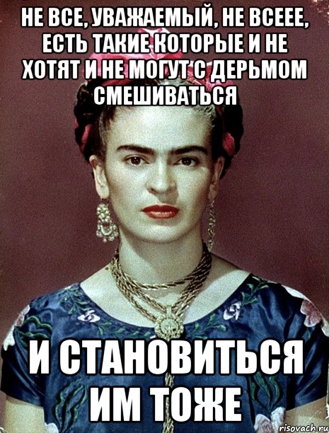 Не все, уважаемый, не всеее, есть такие которые и не хотят и не могут с дерьмом смешиваться и становиться им тоже, Мем Magdalena Carmen Frieda Kahlo Ca