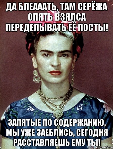 Да блеааать, там Серёжа опять взялса переделывать её посты! Запятые по содержанию, мы уже заеблись, сегодня расставляешь ему ты!, Мем Magdalena Carmen Frieda Kahlo Ca