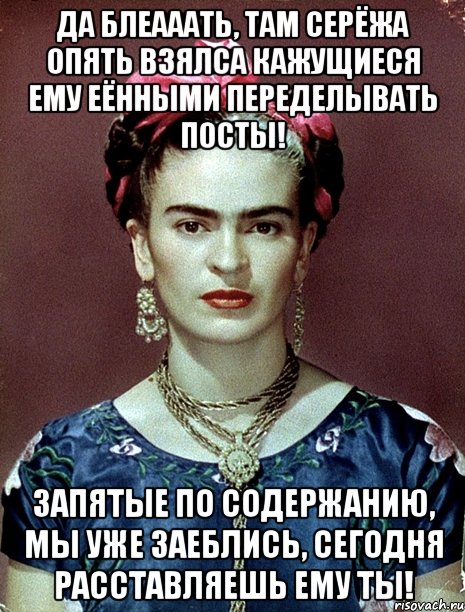 Да блеааать, там Серёжа опять взялса кажущиеся ему еёнными переделывать посты! Запятые по содержанию, мы уже заеблись, сегодня расставляешь ему ты!