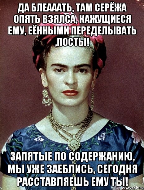 Да блеааать, там Серёжа опять взялса, кажущиеся ему, еёнными переделывать ,посты! Запятые по содержанию, мы уже заеблись, сегодня расставляешь ему ты!, Мем Magdalena Carmen Frieda Kahlo Ca