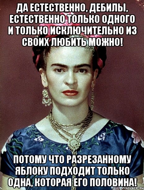 Да естественно, дебилы, естественно только одного и только исключительно из своих любить можно! Потому что разрезанному яблоку подходит только одна, которая его половина!