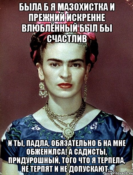 Была б я мазохистка и прежний искренне влюблённый был бы счастлив и ты, падла, обязательно б на мне обженилса! А садисты, придурошный, того что я терпела, не терпят и не допускают..., Мем Magdalena Carmen Frieda Kahlo Ca