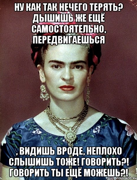 Ну как так нечего терять? Дышишь же ещё самостоятельно, передвигаешься , видишь вроде, неплохо слышишь тоже! Говорить?! Говорить ты ещё можешь?!, Мем Magdalena Carmen Frieda Kahlo Ca