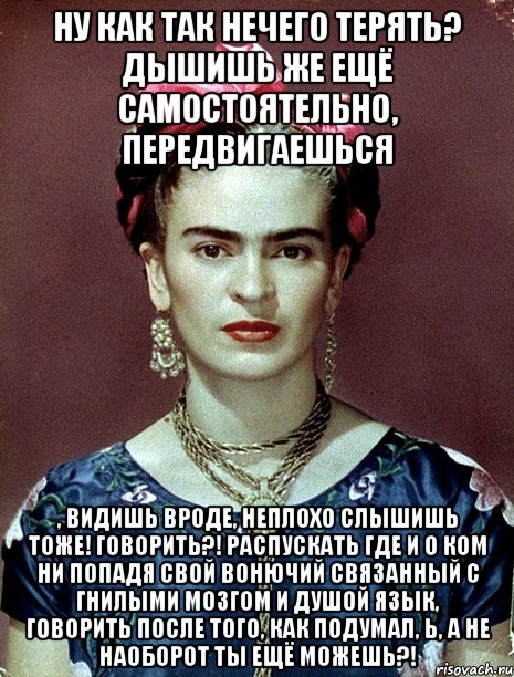 Ну как так нечего терять? Дышишь же ещё самостоятельно, передвигаешься , видишь вроде, неплохо слышишь тоже! Говорить?! Распускать где и о ком ни попадя свой вонючий связанный с гнилыми мозгом и душой язык, говорить после того, как подумал, Ь, а не наоборот ты ещё можешь?!, Мем Magdalena Carmen Frieda Kahlo Ca