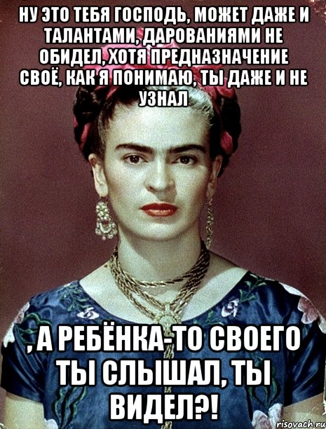 Ну это тебя Господь, может даже и талантами, дарованиями не обидел, хотя предназначение своё, как я понимаю, ты даже и не узнал , а ребёнка-то своего ты слышал, ты видел?!, Мем Magdalena Carmen Frieda Kahlo Ca
