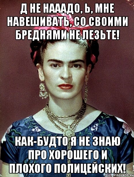 Д не нааадо, Ь, мне навешивать, со своими бреднями не лезьте! Как-будто я не знаю про хорошего и плохого полицейских!