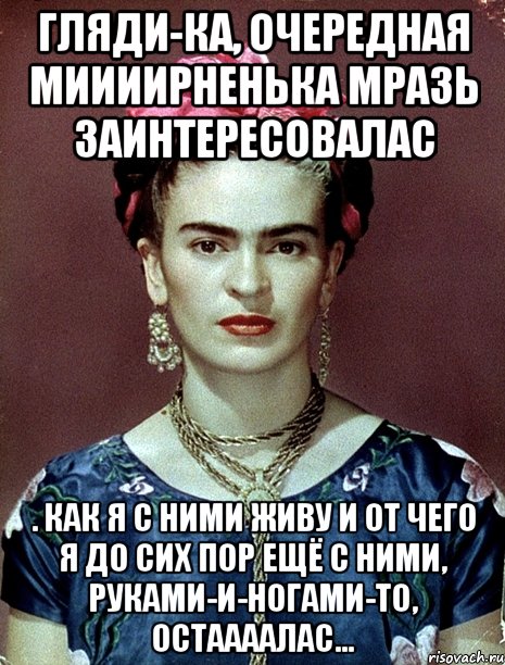 Гляди-ка, очередная миииирненька мразь заинтересовалас . как я с ними живу и от чего я до сих пор ещё с ними, руками-и-ногами-то, остаааалас..., Мем Magdalena Carmen Frieda Kahlo Ca