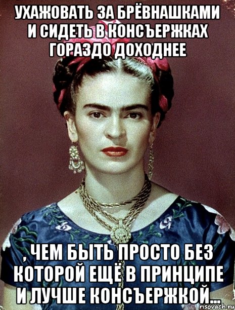 Ухажовать за брёвнашками и сидеть в консъержках гораздо доходнее , чем быть просто без которой ещё в принципе и лучше консъержкой..., Мем Magdalena Carmen Frieda Kahlo Ca