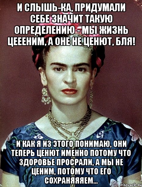 И слышь-ка, придумали себе значит такую определению - мы жизнь цеееним, а оне не ценют, бля! И как я из этого понимаю, они теперь ценют именно потому что здоровье просрали, а мы не ценим, потому что его сохраняяяем..., Мем Magdalena Carmen Frieda Kahlo Ca