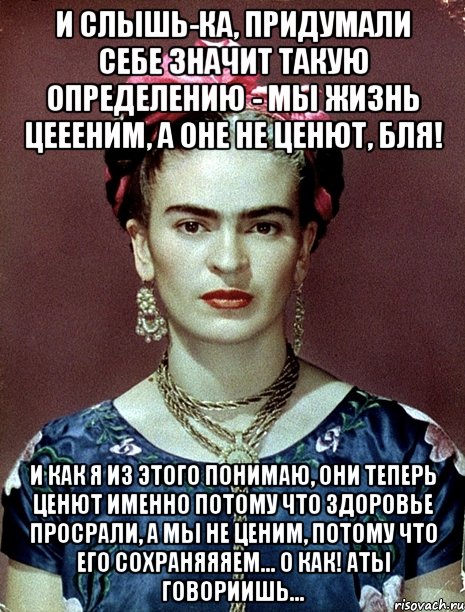 И слышь-ка, придумали себе значит такую определению - мы жизнь цеееним, а оне не ценют, бля! И как я из этого понимаю, они теперь ценют именно потому что здоровье просрали, а мы не ценим, потому что его сохраняяяем... О как! АТЫ говориишь...
